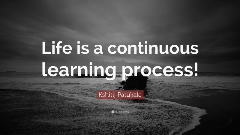 Kshitij Patukale Quote: “Life is a continuous learning process!”