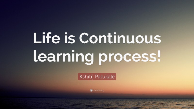 Kshitij Patukale Quote: “Life is Continuous learning process!”