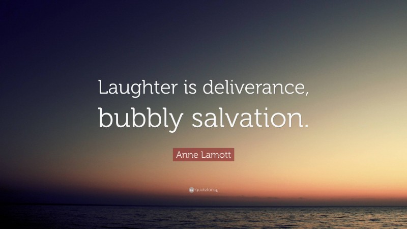Anne Lamott Quote: “Laughter is deliverance, bubbly salvation.”