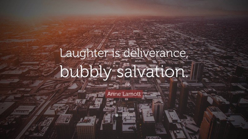 Anne Lamott Quote: “Laughter is deliverance, bubbly salvation.”