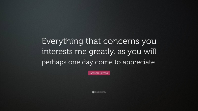 Gaston Leroux Quote: “Everything that concerns you interests me greatly, as you will perhaps one day come to appreciate.”