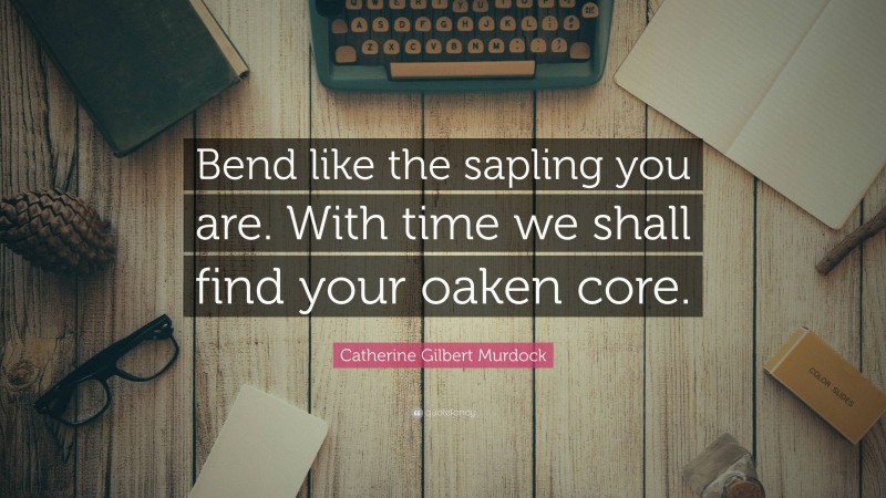 Catherine Gilbert Murdock Quote: “Bend like the sapling you are. With time we shall find your oaken core.”