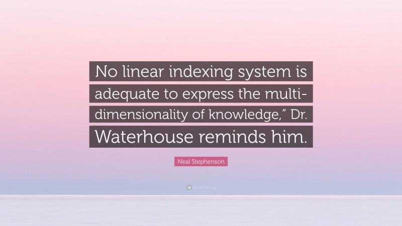Neal Stephenson Quote: “No linear indexing system is adequate to express the multi-dimensionality of knowledge,” Dr. Waterhouse reminds him.”