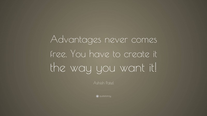 Ashish Patel Quote: “Advantages never comes free. You have to create it the way you want it!”