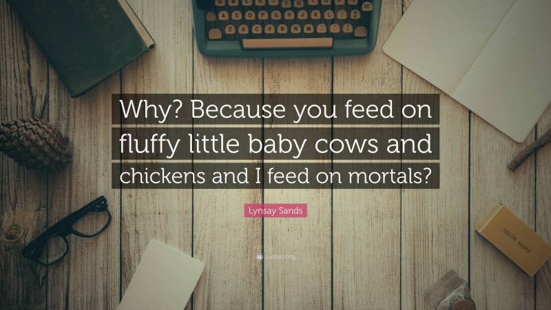 Lynsay Sands Quote: “Why? Because you feed on fluffy little baby cows and chickens and I feed on mortals?”