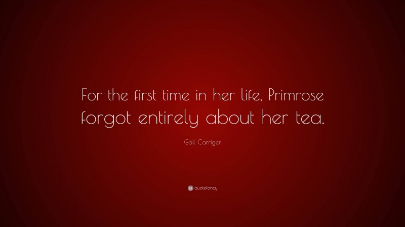 Gail Carriger Quote: “For the first time in her life, Primrose forgot entirely about her tea.”