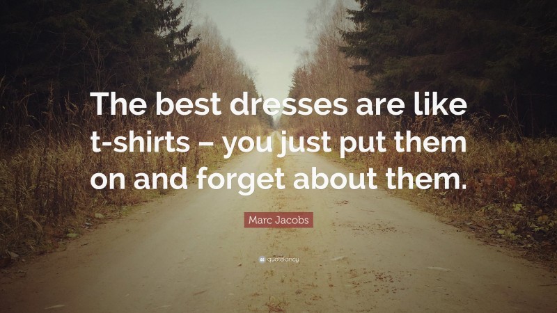 Marc Jacobs Quote: “The best dresses are like t-shirts – you just put them on and forget about them.”