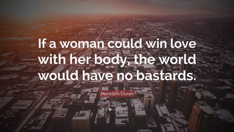Meredith Duran Quote: “If a woman could win love with her body, the world would have no bastards.”