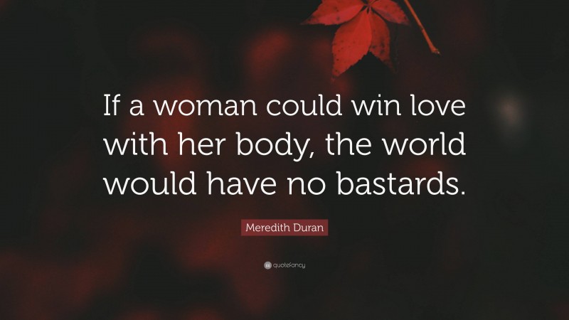 Meredith Duran Quote: “If a woman could win love with her body, the world would have no bastards.”