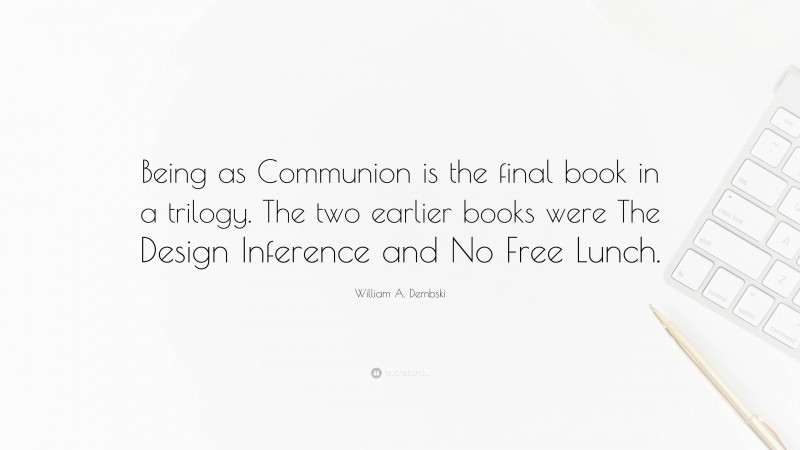 William A. Dembski Quote: “Being as Communion is the final book in a trilogy. The two earlier books were The Design Inference and No Free Lunch.”