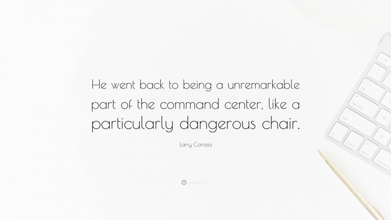 Larry Correia Quote: “He went back to being a unremarkable part of the command center, like a particularly dangerous chair.”