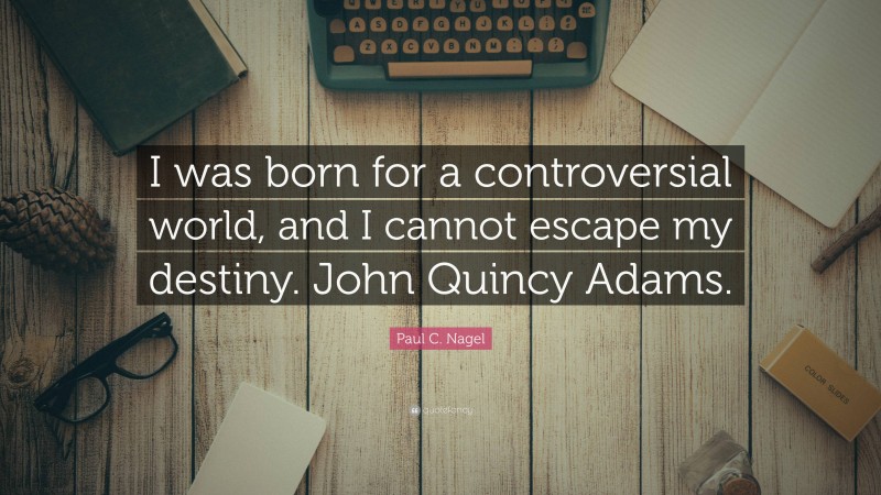Paul C. Nagel Quote: “I was born for a controversial world, and I cannot escape my destiny. John Quincy Adams.”