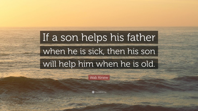 Wab Kinew Quote: “If a son helps his father when he is sick, then his son will help him when he is old.”