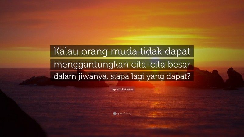 Eiji Yoshikawa Quote: “Kalau orang muda tidak dapat menggantungkan cita-cita besar dalam jiwanya, siapa lagi yang dapat?”