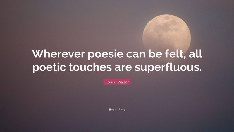 Robert Walser Quote: “Wherever poesie can be felt, all poetic touches are superfluous.”