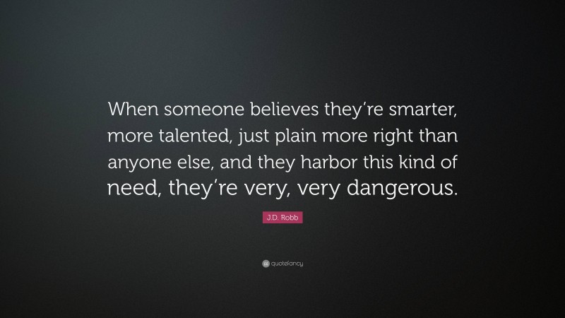 J.D. Robb Quote: “When someone believes they’re smarter, more talented, just plain more right than anyone else, and they harbor this kind of need, they’re very, very dangerous.”