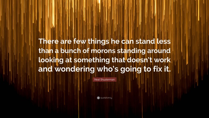 Neal Shusterman Quote: “There are few things he can stand less than a bunch of morons standing around looking at something that doesn’t work and wondering who’s going to fix it.”