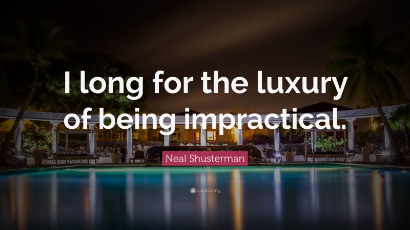 Neal Shusterman Quote: “I long for the luxury of being impractical.”