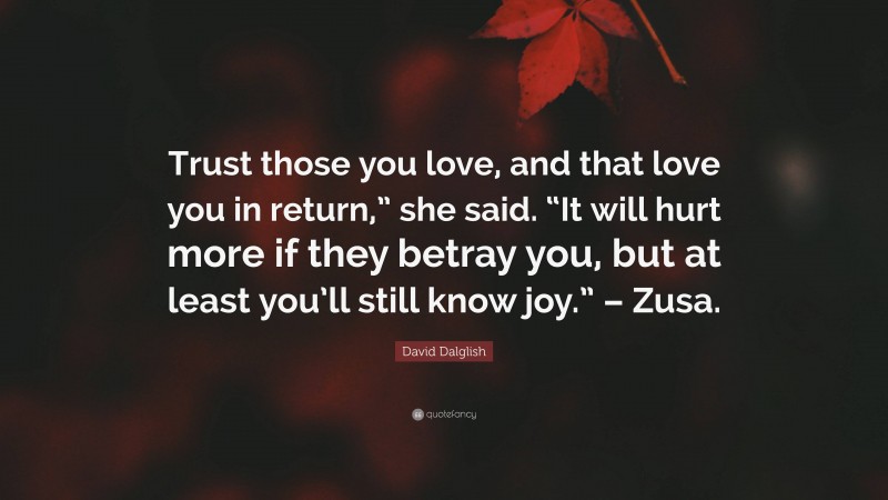 David Dalglish Quote: “Trust those you love, and that love you in return,” she said. “It will hurt more if they betray you, but at least you’ll still know joy.” – Zusa.”