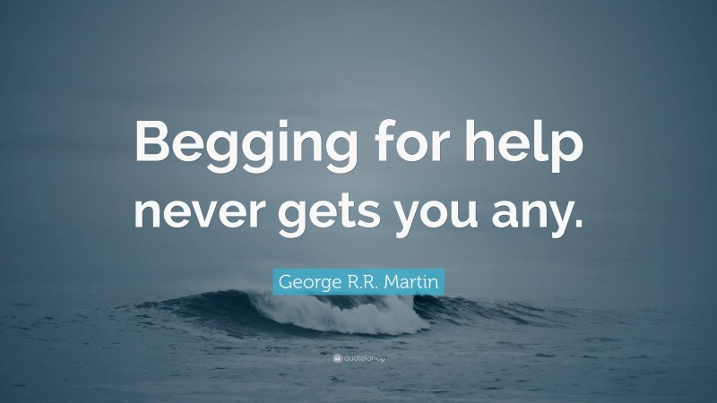 George R.R. Martin Quote: “Begging for help never gets you any.”