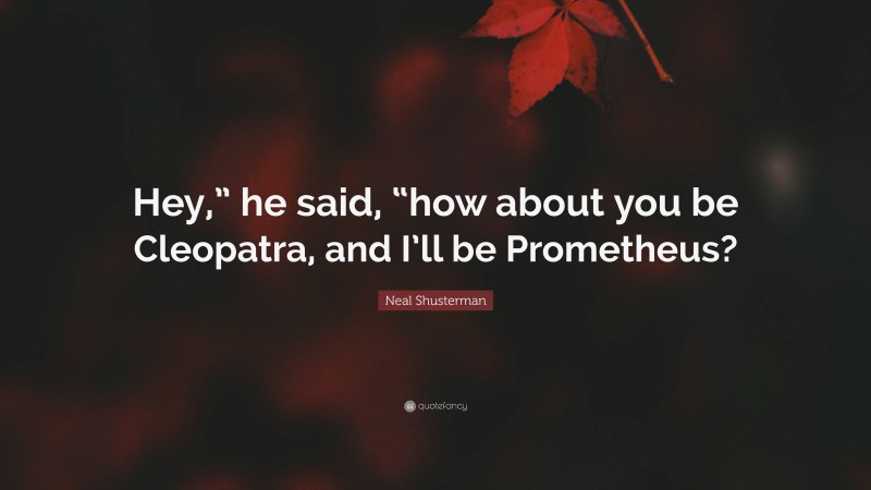 Neal Shusterman Quote: “Hey,” he said, “how about you be Cleopatra, and I’ll be Prometheus?”