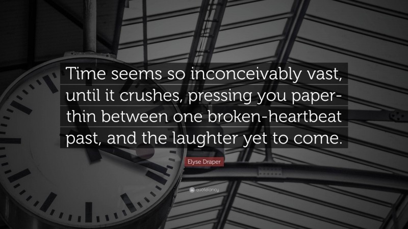 Elyse Draper Quote: “Time seems so inconceivably vast, until it crushes, pressing you paper-thin between one broken-heartbeat past, and the laughter yet to come.”