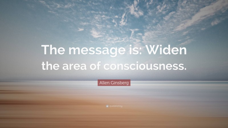 Allen Ginsberg Quote: “The message is: Widen the area of consciousness.”