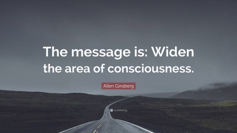 Allen Ginsberg Quote: “The message is: Widen the area of consciousness.”