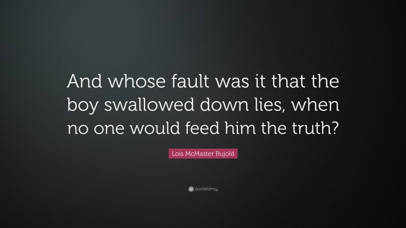 Lois McMaster Bujold Quote: “And whose fault was it that the boy swallowed down lies, when no one would feed him the truth?”