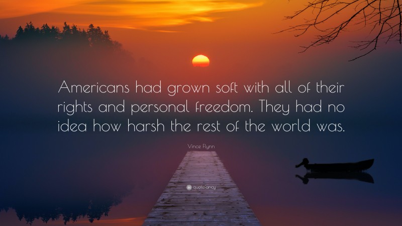 Vince Flynn Quote: “Americans had grown soft with all of their rights and personal freedom. They had no idea how harsh the rest of the world was.”