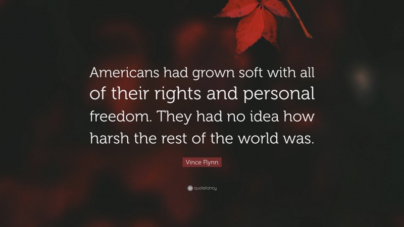 Vince Flynn Quote: “Americans had grown soft with all of their rights and personal freedom. They had no idea how harsh the rest of the world was.”