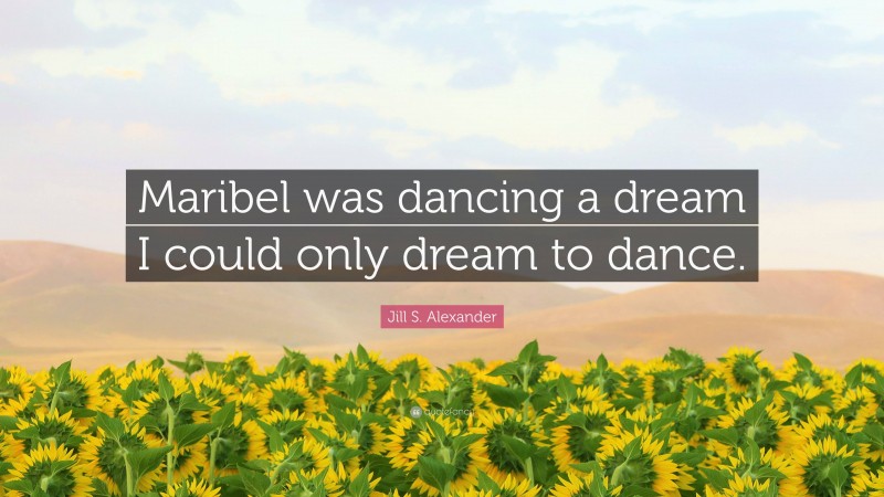 Jill S. Alexander Quote: “Maribel was dancing a dream I could only dream to dance.”