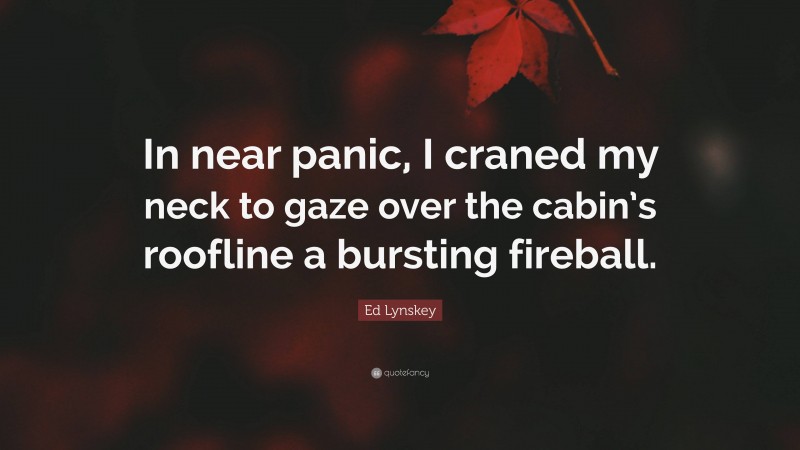 Ed Lynskey Quote: “In near panic, I craned my neck to gaze over the cabin’s roofline a bursting fireball.”