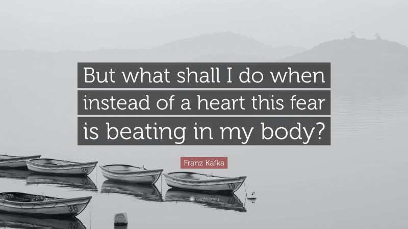 Franz Kafka Quote: “But what shall I do when instead of a heart this fear is beating in my body?”