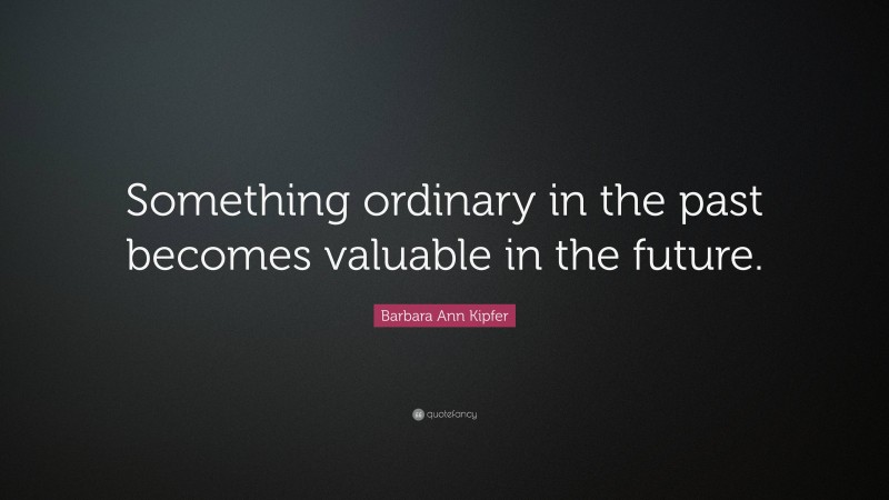 Barbara Ann Kipfer Quote: “Something ordinary in the past becomes valuable in the future.”