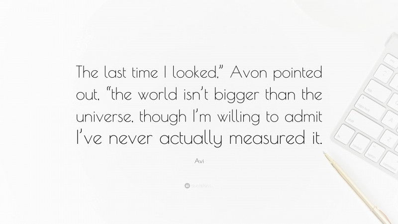 Avi Quote: “The last time I looked,” Avon pointed out, “the world isn’t bigger than the universe, though I’m willing to admit I’ve never actually measured it.”