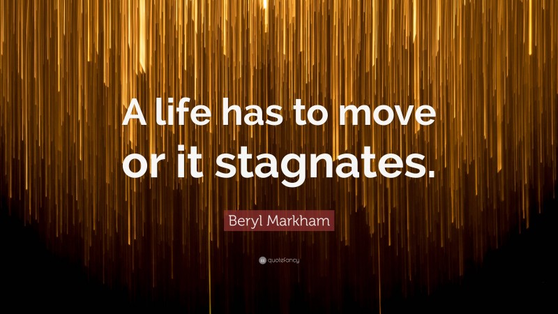 Beryl Markham Quote: “A life has to move or it stagnates.”