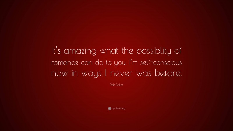 Deb Baker Quote: “It’s amazing what the possiblity of romance can do to you. I’m self-conscious now in ways I never was before.”