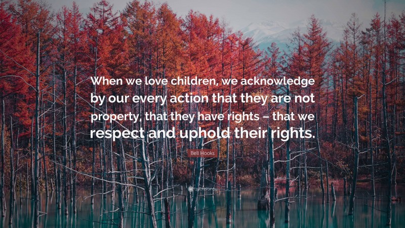 Bell Hooks Quote: “When we love children, we acknowledge by our every action that they are not property, that they have rights – that we respect and uphold their rights.”