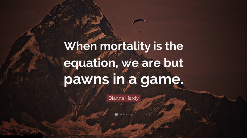 Dianna Hardy Quote: “When mortality is the equation, we are but pawns in a game.”