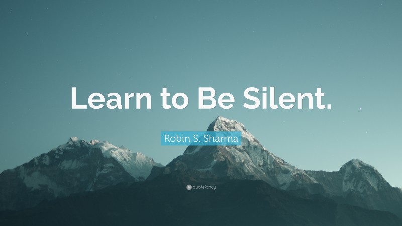 Robin S. Sharma Quote: “Learn to Be Silent.”