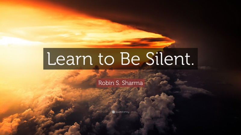 Robin S. Sharma Quote: “Learn to Be Silent.”