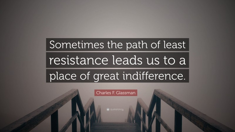 Charles F. Glassman Quote: “Sometimes the path of least resistance leads us to a place of great indifference.”