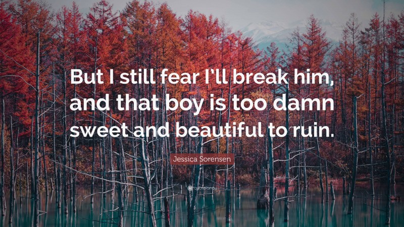 Jessica Sorensen Quote: “But I still fear I’ll break him, and that boy is too damn sweet and beautiful to ruin.”