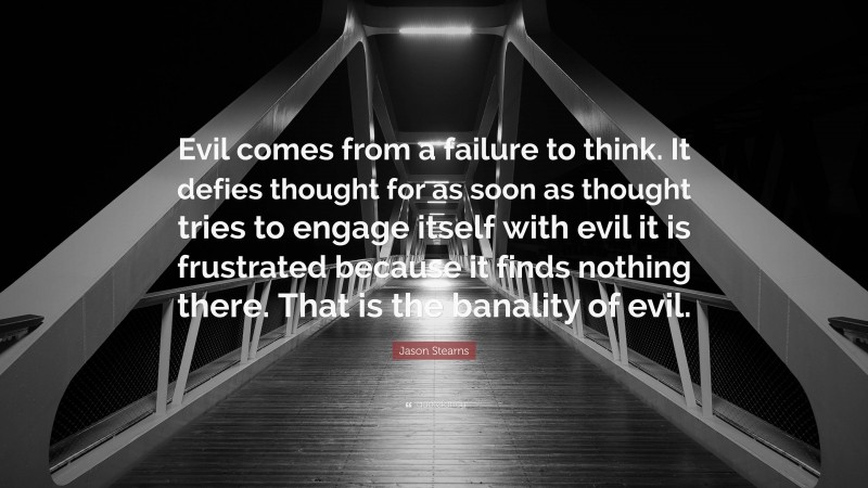 Jason Stearns Quote: “Evil comes from a failure to think. It defies thought for as soon as thought tries to engage itself with evil it is frustrated because it finds nothing there. That is the banality of evil.”