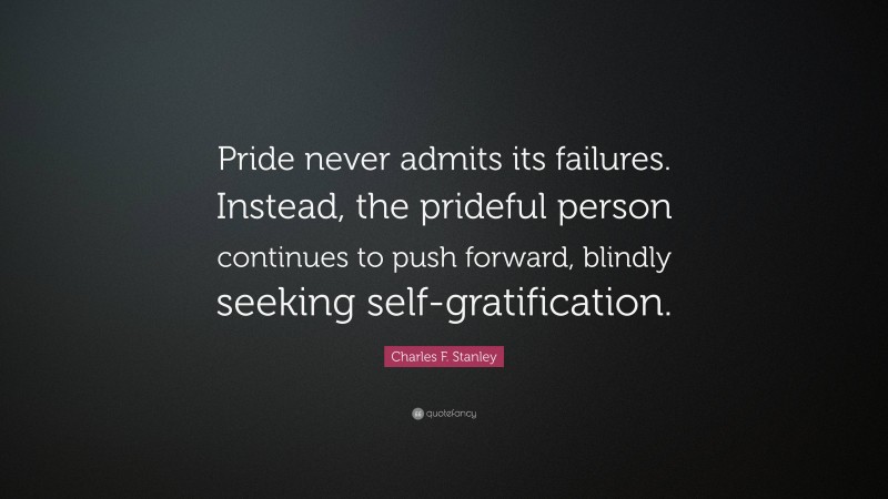 Charles F. Stanley Quote: “Pride never admits its failures. Instead, the prideful person continues to push forward, blindly seeking self-gratification.”