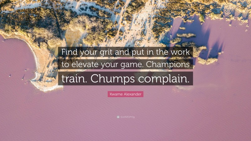 Kwame Alexander Quote: “Find your grit and put in the work to elevate your game. Champions train. Chumps complain.”