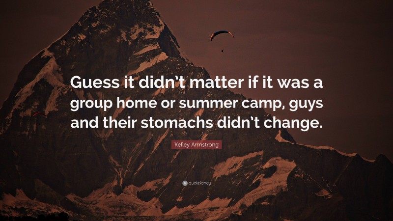 Kelley Armstrong Quote: “Guess it didn’t matter if it was a group home or summer camp, guys and their stomachs didn’t change.”