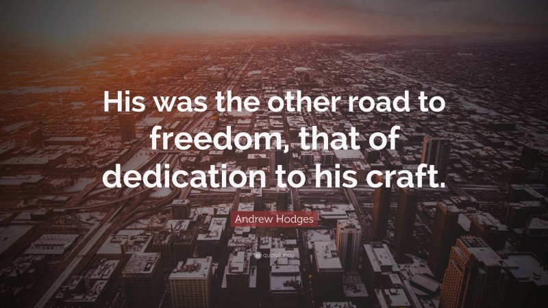 Andrew Hodges Quote: “His was the other road to freedom, that of dedication to his craft.”