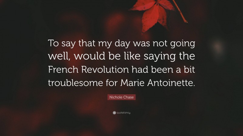 Nichole Chase Quote: “To say that my day was not going well, would be like saying the French Revolution had been a bit troublesome for Marie Antoinette.”